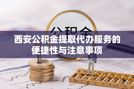 赤壁西安公积金提取代办服务的便捷性与注意事项