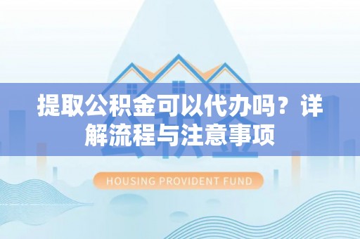 赤壁提取公积金可以代办吗？详解流程与注意事项