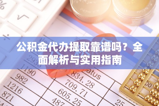 赤壁公积金代办提取靠谱吗？全面解析与实用指南