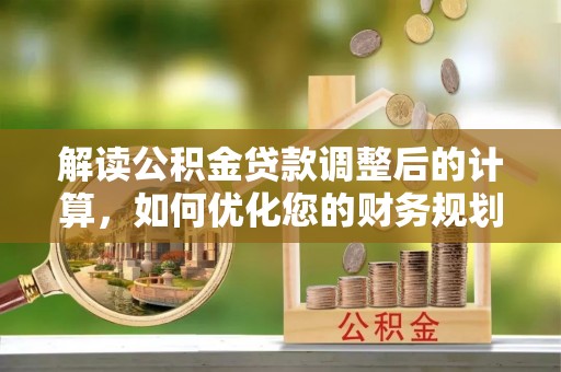 赤壁解读公积金贷款调整后的计算，如何优化您的财务规划