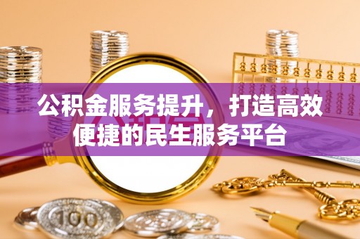 赤壁公积金服务提升，打造高效便捷的民生服务平台