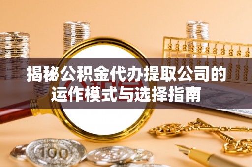 赤壁揭秘公积金代办提取公司的运作模式与选择指南