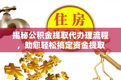 赤壁揭秘公积金提取代办理流程，助您轻松搞定资金提取