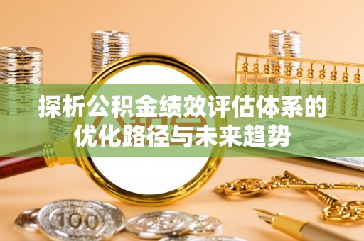 赤壁探析公积金绩效评估体系的优化路径与未来趋势