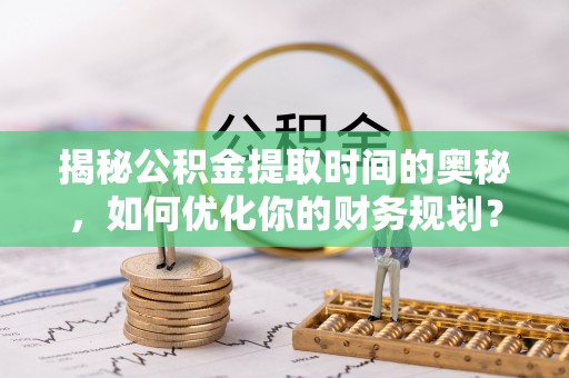 赤壁揭秘公积金提取时间的奥秘，如何优化你的财务规划？