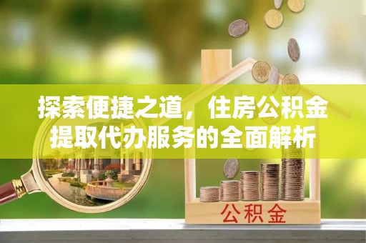 赤壁探索便捷之道，住房公积金提取代办服务的全面解析
