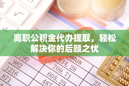 赤壁离职公积金代办提取，轻松解决你的后顾之忧