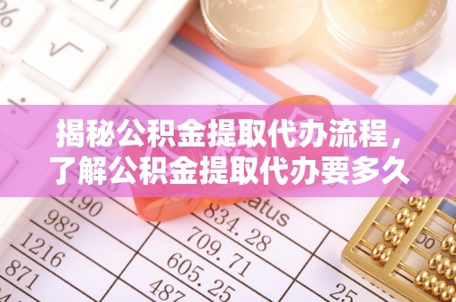 赤壁揭秘公积金提取代办流程，了解公积金提取代办要多久的关键因素