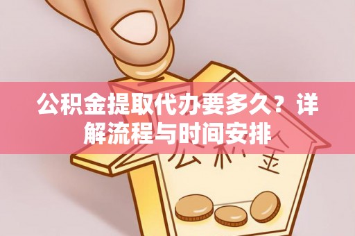 赤壁公积金提取代办要多久？详解流程与时间安排