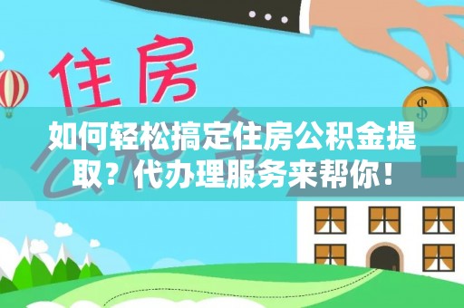 赤壁如何轻松搞定住房公积金提取？代办理服务来帮你！