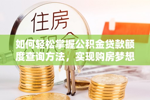 赤壁如何轻松掌握公积金贷款额度查询方法，实现购房梦想？