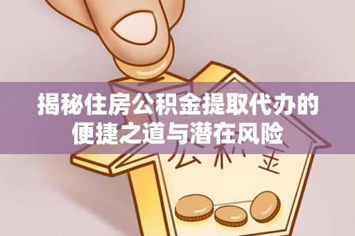 赤壁揭秘住房公积金提取代办的便捷之道与潜在风险
