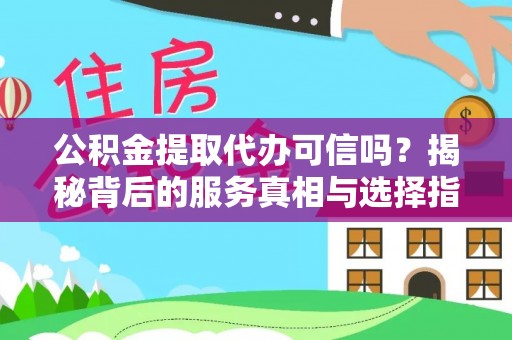 赤壁公积金提取代办可信吗？揭秘背后的服务真相与选择指南