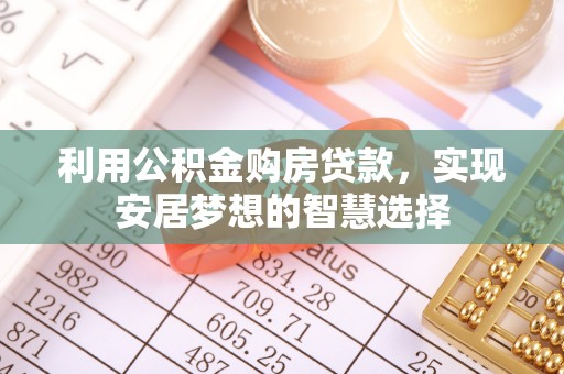 赤壁利用公积金购房贷款，实现安居梦想的智慧选择