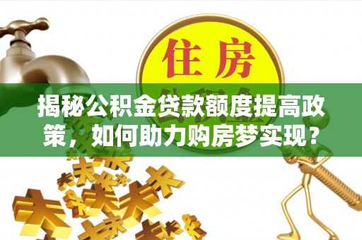 赤壁揭秘公积金贷款额度提高政策，如何助力购房梦实现？