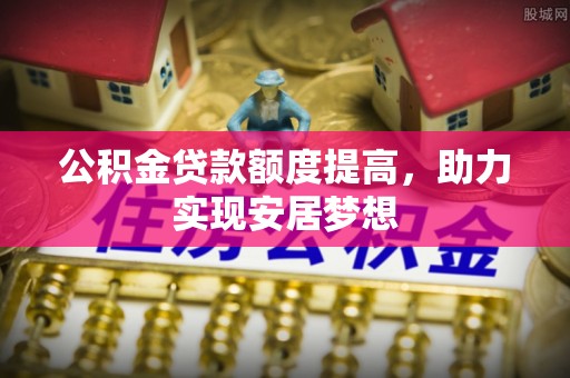 赤壁公积金贷款额度提高，助力实现安居梦想