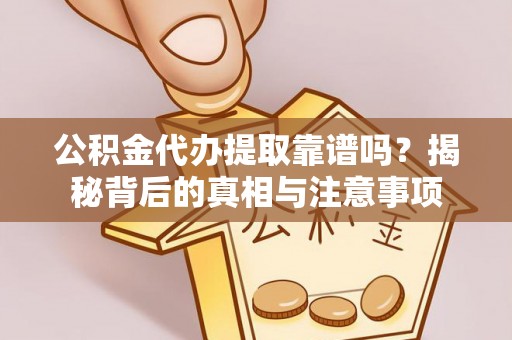 赤壁公积金代办提取靠谱吗？揭秘背后的真相与注意事项