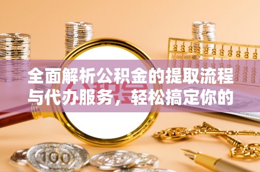 赤壁全面解析公积金的提取流程与代办服务，轻松搞定你的公积金咨询代办提取