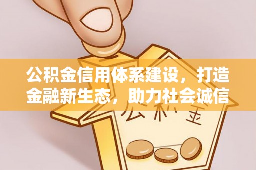 赤壁公积金信用体系建设，打造金融新生态，助力社会诚信发展