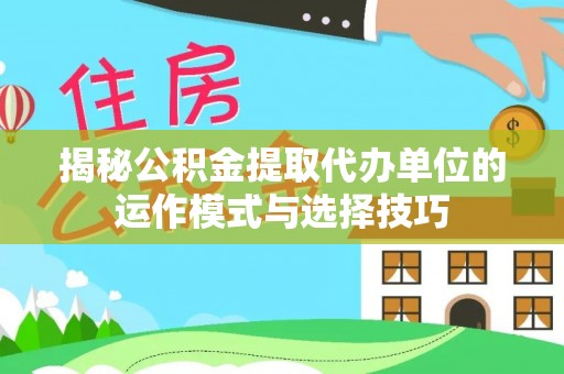 赤壁揭秘公积金提取代办单位的运作模式与选择技巧