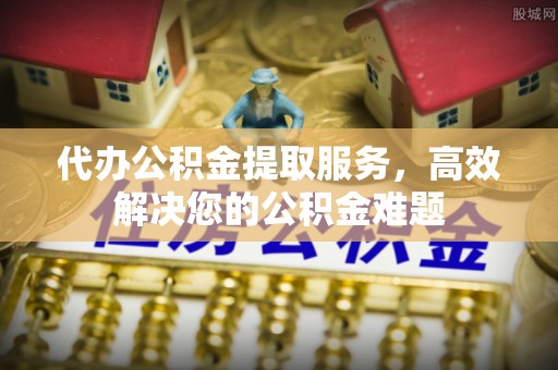 赤壁代办公积金提取服务，高效解决您的公积金难题