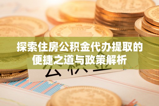 赤壁探索住房公积金代办提取的便捷之道与政策解析