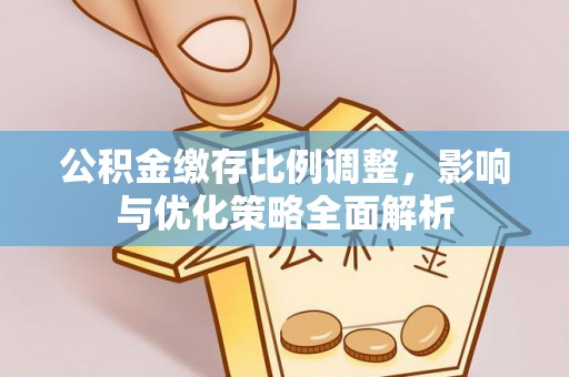 赤壁公积金缴存比例调整，影响与优化策略全面解析