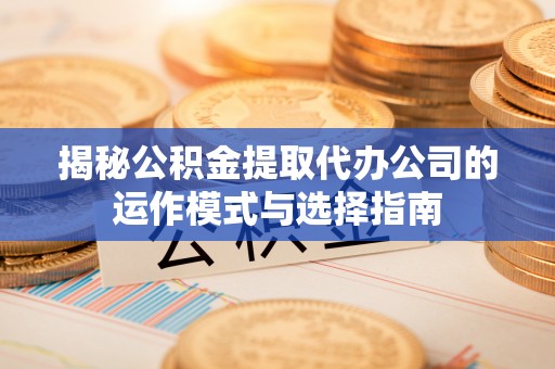 赤壁揭秘公积金提取代办公司的运作模式与选择指南