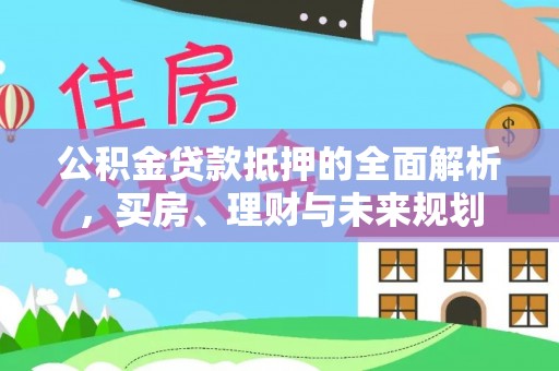 赤壁公积金贷款抵押的全面解析，买房、理财与未来规划