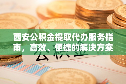赤壁西安公积金提取代办服务指南，高效、便捷的解决方案