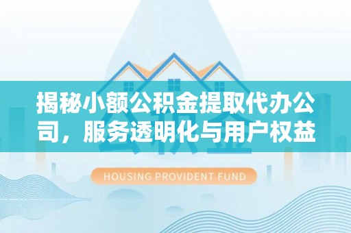 赤壁揭秘小额公积金提取代办公司，服务透明化与用户权益保障