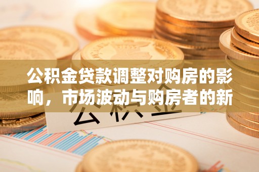 赤壁公积金贷款调整对购房的影响，市场波动与购房者的新选择