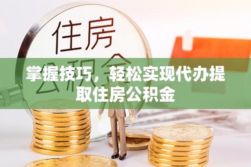 赤壁掌握技巧，轻松实现代办提取住房公积金