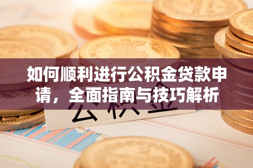 赤壁如何顺利进行公积金贷款申请，全面指南与技巧解析