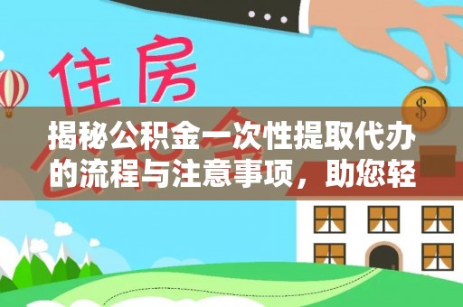 赤壁揭秘公积金一次性提取代办的流程与注意事项，助您轻松搞定财务规划