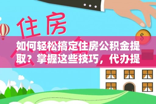 赤壁如何轻松搞定住房公积金提取？掌握这些技巧，代办提取住房公积金不再难