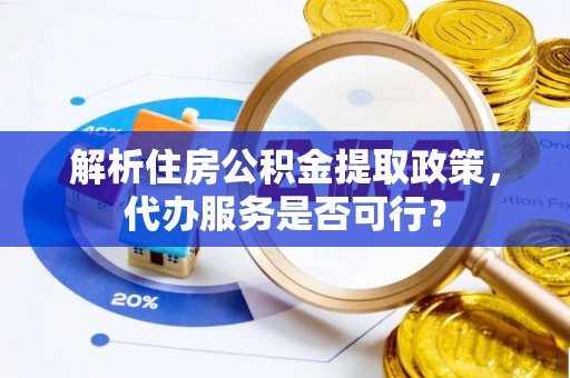 赤壁解析住房公积金提取政策，代办服务是否可行？