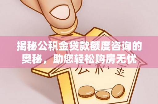 赤壁揭秘公积金贷款额度咨询的奥秘，助您轻松购房无忧
