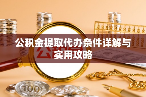赤壁公积金提取代办条件详解与实用攻略