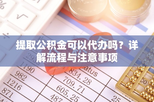 赤壁提取公积金可以代办吗？详解流程与注意事项