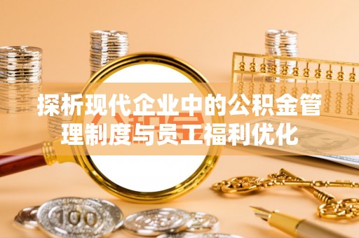 赤壁探析现代企业中的公积金管理制度与员工福利优化