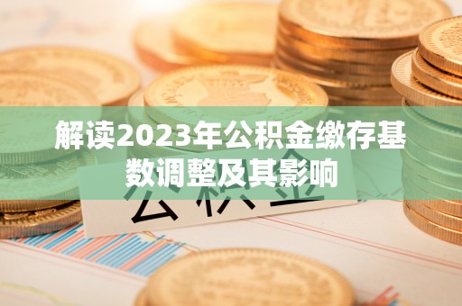 赤壁解读2023年公积金缴存基数调整及其影响