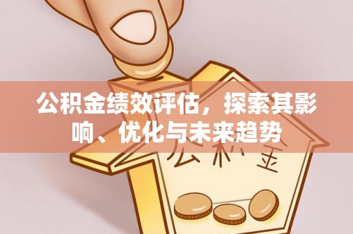 赤壁公积金绩效评估，探索其影响、优化与未来趋势