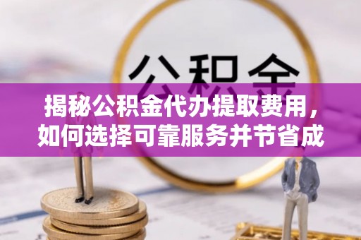 赤壁揭秘公积金代办提取费用，如何选择可靠服务并节省成本