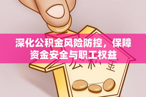 赤壁深化公积金风险防控，保障资金安全与职工权益