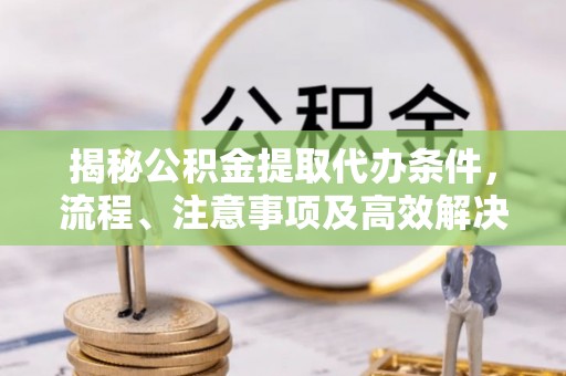 赤壁揭秘公积金提取代办条件，流程、注意事项及高效解决方案