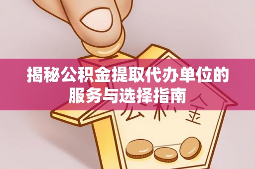 赤壁揭秘公积金提取代办单位的服务与选择指南