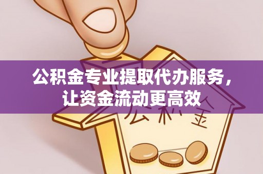 赤壁公积金专业提取代办服务，让资金流动更高效