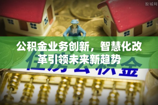 赤壁公积金业务创新，智慧化改革引领未来新趋势