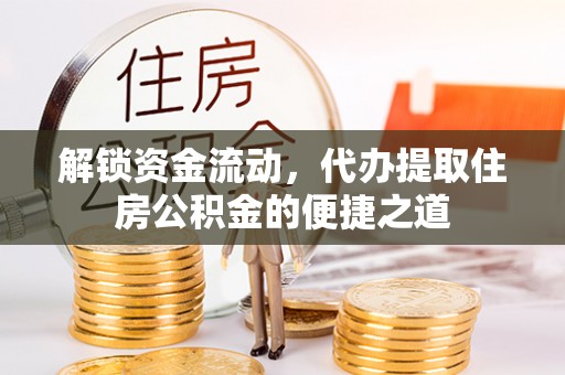赤壁解锁资金流动，代办提取住房公积金的便捷之道